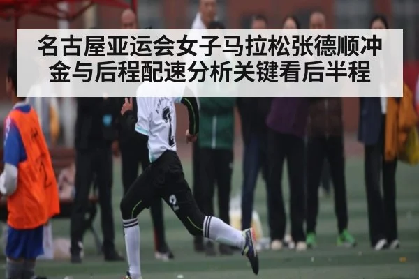名古屋亚运会女子马拉松张德顺冲金与后程配速分析关键看后半程 | kaiyun