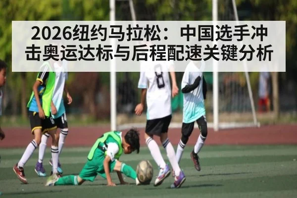 2026纽约马拉松:中国选手冲击奥运达标与后程配速关键分析