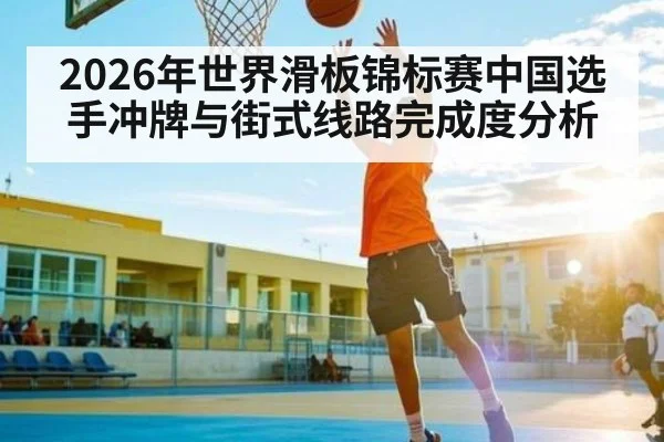 2026年世界滑板锦标赛中国选手冲牌与街式线路完成度分析