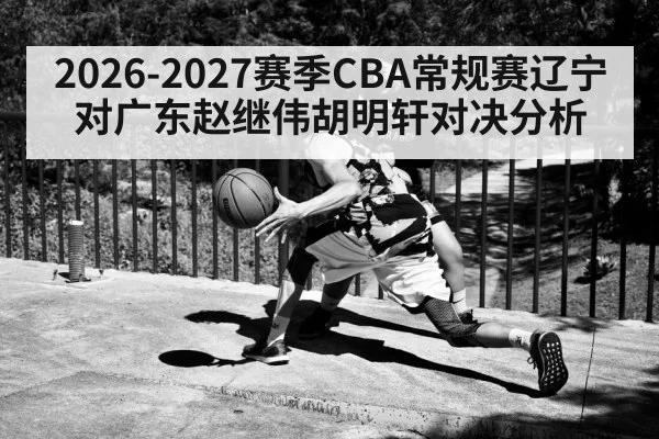2026-2027赛季CBA常规赛辽宁对广东赵继伟胡明轩对决分析