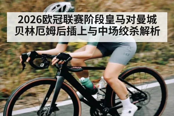2026欧冠联赛阶段皇马对曼城贝林厄姆后插上与中场绞杀解析 | kaiyun